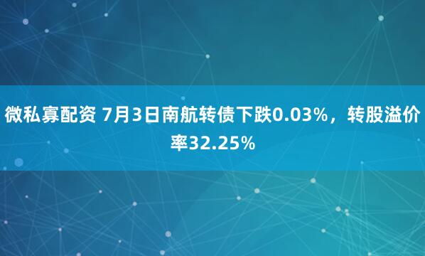 微私寡配资 7月3日南航转债下跌0.03%，转股溢价率32.25%