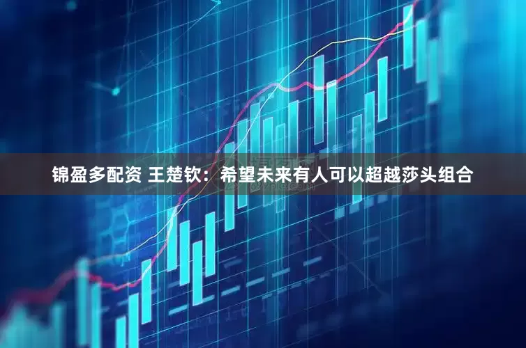 锦盈多配资 王楚钦：希望未来有人可以超越莎头组合