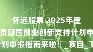 怀远股票 2025年重庆市留学人员回国创业创新支持计划申报指南来啦！_项目_工作_审核
