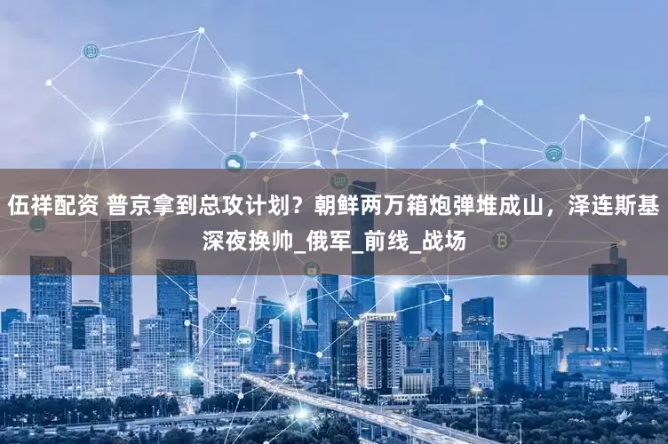 伍祥配资 普京拿到总攻计划？朝鲜两万箱炮弹堆成山，泽连斯基深夜换帅_俄军_前线_战场