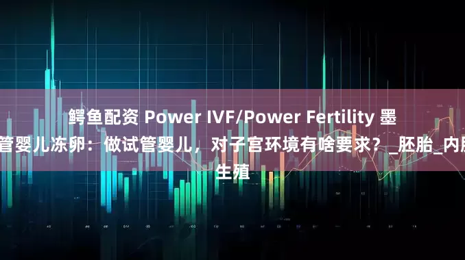 鳄鱼配资 Power IVF/Power Fertility 墨西哥试管婴儿冻卵：做试管婴儿，对子宫环境有啥要求？_胚胎_内膜_生殖