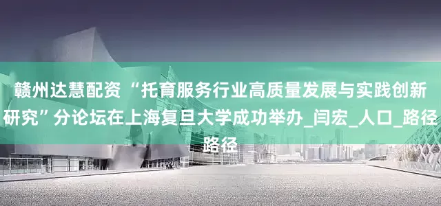 赣州达慧配资 “托育服务行业高质量发展与实践创新研究”分论坛在上海复旦大学成功举办_闫宏_人口_路径