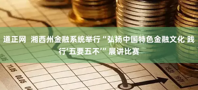 道正网  湘西州金融系统举行“弘扬中国特色金融文化 践行‘五要五不’”展讲比赛