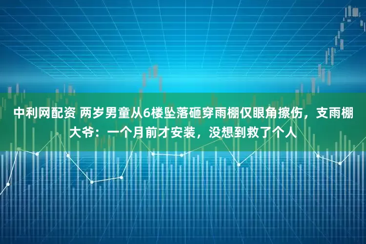 中利网配资 两岁男童从6楼坠落砸穿雨棚仅眼角擦伤，支雨棚大爷：一个月前才安装，没想到救了个人