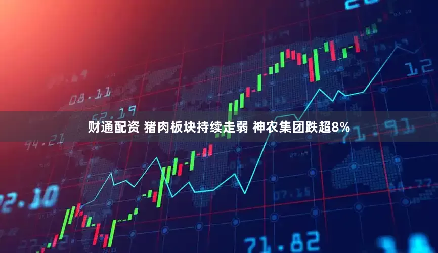 财通配资 猪肉板块持续走弱 神农集团跌超8%