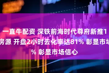 一直牛配资 深铁前海时代尊府新推171套房源 开盘2小时去化率达81% 彰显市场信心