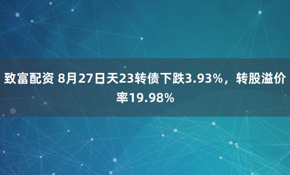 致富配资 8月27日天23转债下跌3.93%，转股溢价率19.98%