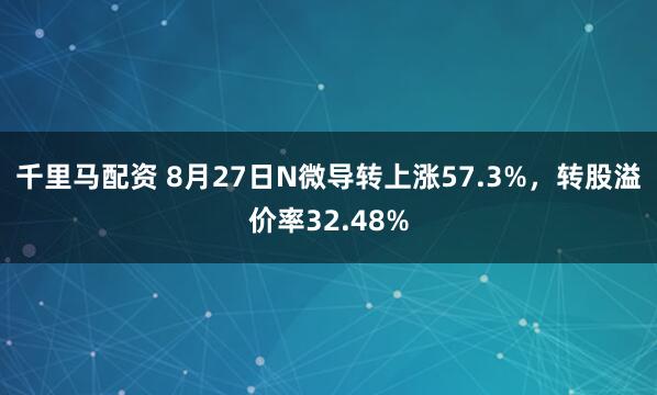 千里马配资 8月27日N微导转上涨57.3%，转股溢价率32.48%