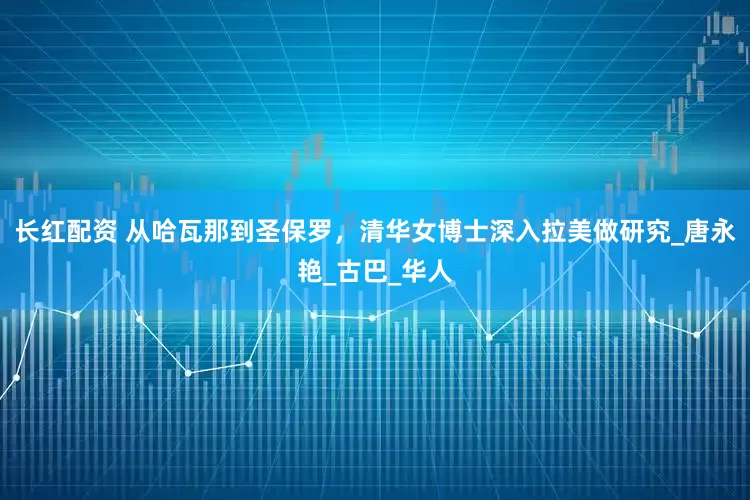 长红配资 从哈瓦那到圣保罗，清华女博士深入拉美做研究_唐永艳_古巴_华人