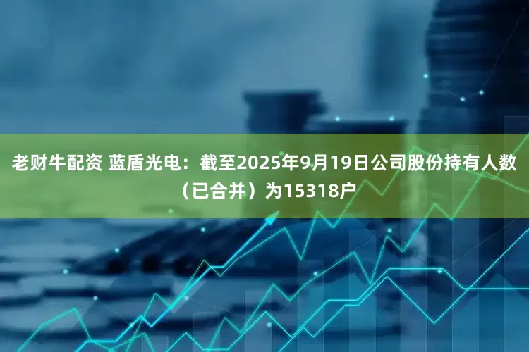老财牛配资 蓝盾光电：截至2025年9月19日公司股份持有人数（已合并）为15318户