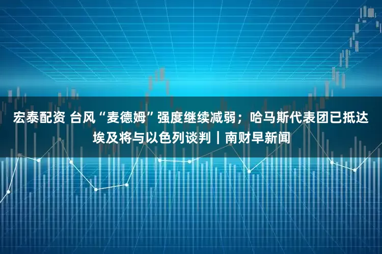 宏泰配资 台风“麦德姆”强度继续减弱；哈马斯代表团已抵达埃及将与以色列谈判｜南财早新闻