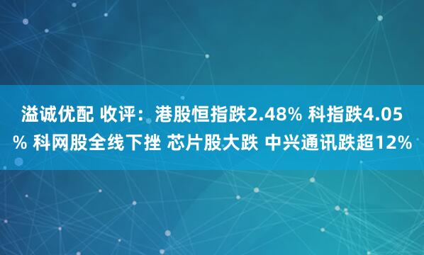 溢诚优配 收评：港股恒指跌2.48% 科指跌4.05% 科网股全线下挫 芯片股大跌 中兴通讯跌超12%