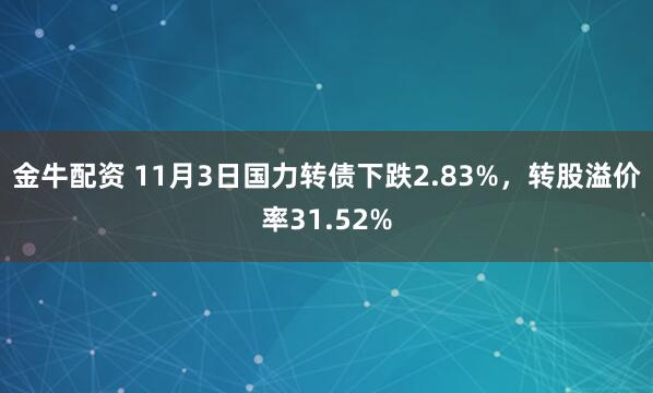 金牛配资 11月3日国力转债下跌2.83%，转股溢价率31.52%
