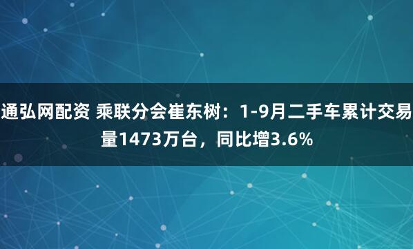 通弘网配资 乘联分会崔东树：1-9月二手车累计交易量1473万台，同比增3.6%