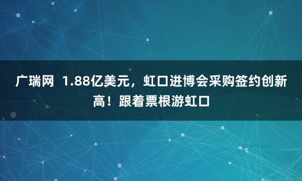 广瑞网  1.88亿美元，虹口进博会采购签约创新高！跟着票根游虹口
