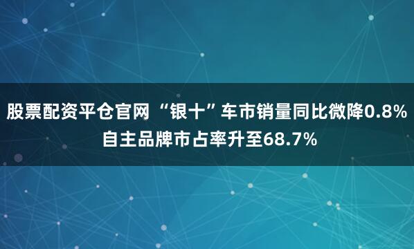 股票配资平仓官网 “银十”车市销量同比微降0.8% 自主品牌市占率升至68.7%