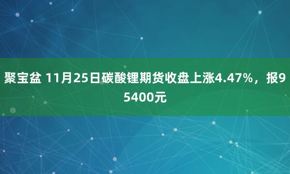 聚宝盆 11月25日碳酸锂期货收盘上涨4.47%，报95400元