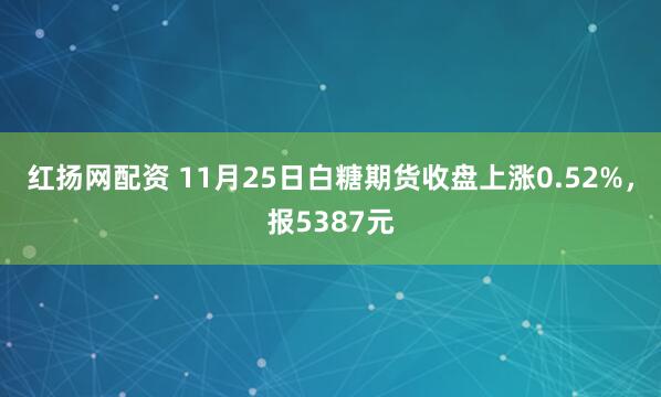 红扬网配资 11月25日白糖期货收盘上涨0.52%，报5387元