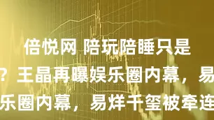 倍悦网 陪玩陪睡只是冰山一角？王晶再曝娱乐圈内幕，易烊千玺被牵连