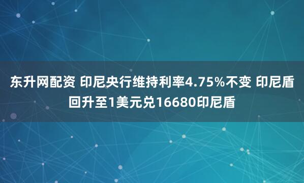 东升网配资 印尼央行维持利率4.75%不变 印尼盾回升至1美元兑16680印尼盾