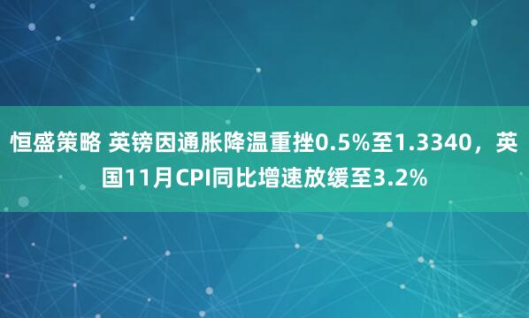 恒盛策略 英镑因通胀降温重挫0.5%至1.3340，英国11月CPI同比增速放缓至3.2%