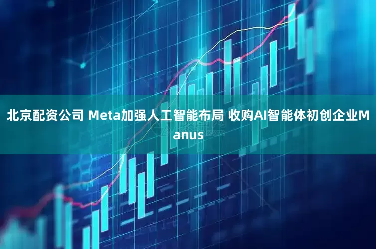北京配资公司 Meta加强人工智能布局 收购AI智能体初创企业Manus