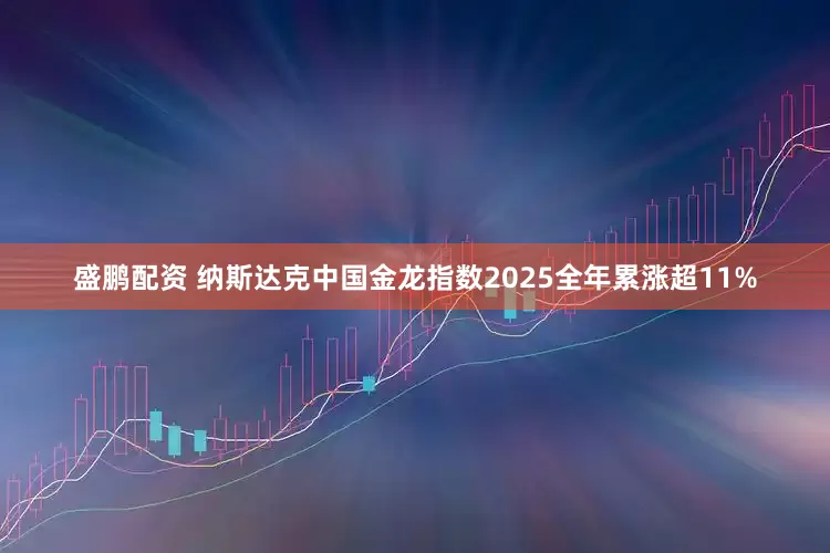 盛鹏配资 纳斯达克中国金龙指数2025全年累涨超11%