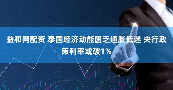 益和网配资 泰国经济动能匮乏通胀低迷 央行政策利率或破1%