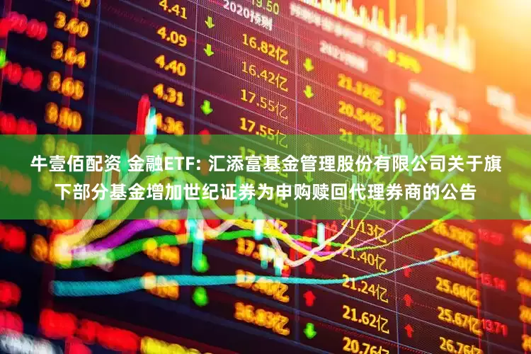 牛壹佰配资 金融ETF: 汇添富基金管理股份有限公司关于旗下部分基金增加世纪证券为申购赎回代理券商的公告