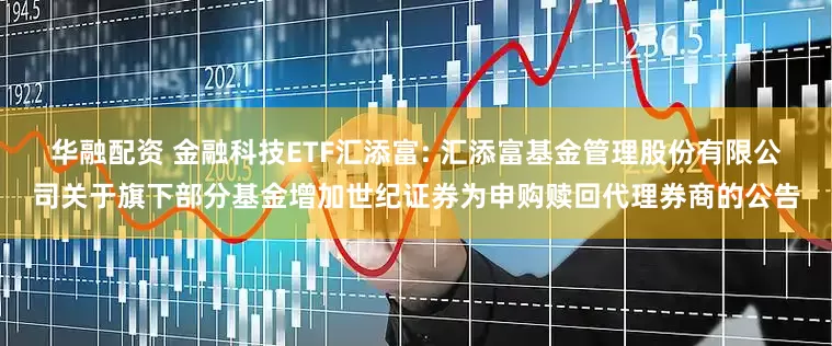 华融配资 金融科技ETF汇添富: 汇添富基金管理股份有限公司关于旗下部分基金增加世纪证券为申购赎回代理券商的公告