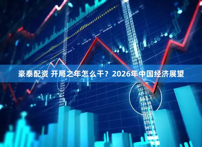 豪泰配资 开局之年怎么干？2026年中国经济展望