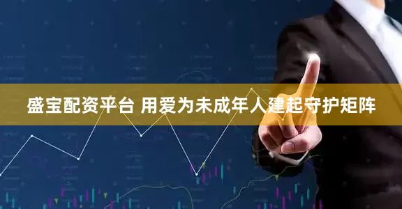 盛宝配资平台 用爱为未成年人建起守护矩阵