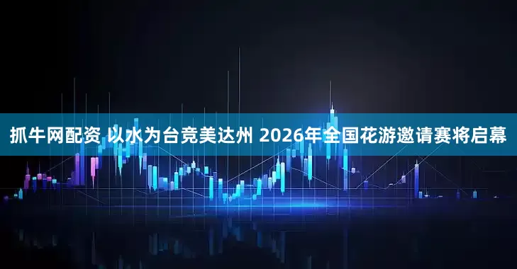 抓牛网配资 以水为台竞美达州 2026年全国花游邀请赛将启幕