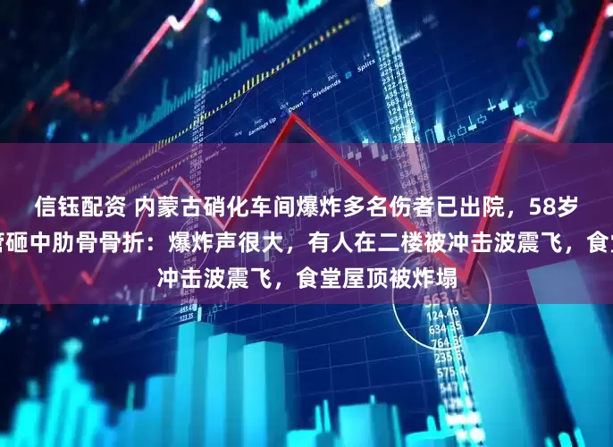 信钰配资 内蒙古硝化车间爆炸多名伤者已出院，58岁老员工被钢管砸中肋骨骨折：爆炸声很大，有人在二楼被冲击波震飞，食堂屋顶被炸塌