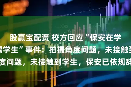 股赢宝配资 校方回应“保安在学生入校时段脚踢学生”事件：拍摄角度问题，未接触到学生，保安已依规辞退