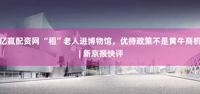 亿赢配资网 “租”老人进博物馆，优待政策不是黄牛商机 | 新京报快评