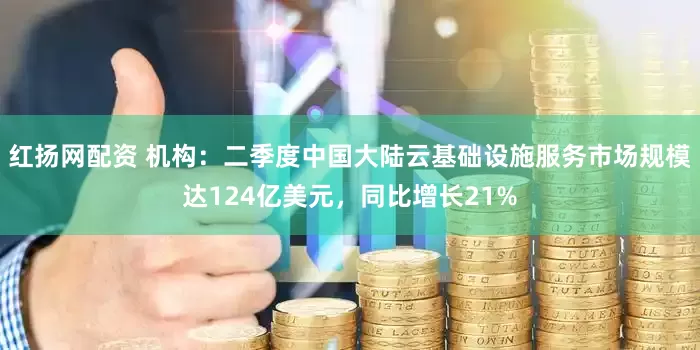 红扬网配资 机构：二季度中国大陆云基础设施服务市场规模达124亿美元，同比增长21%