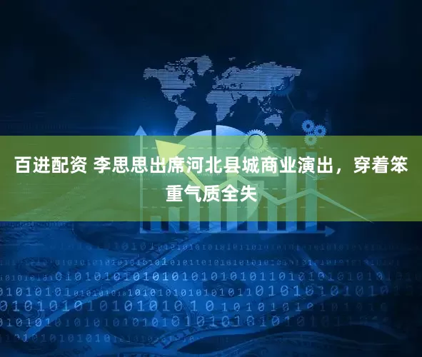 百进配资 李思思出席河北县城商业演出，穿着笨重气质全失