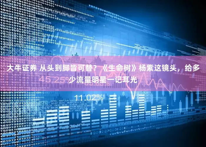 大牛证券 从头到脚皆可替？《生命树》杨紫这镜头，给多少流量明星一记耳光